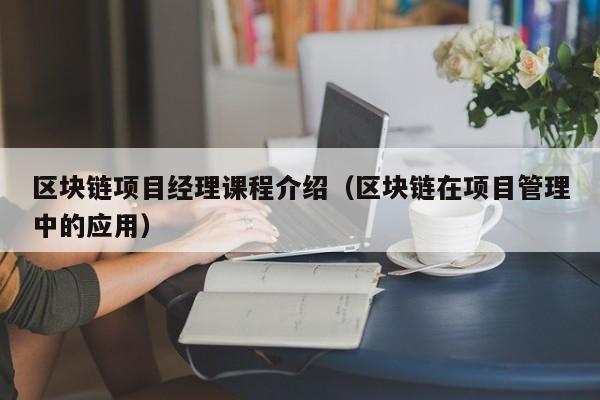 區塊鏈項目經理課程介紹(區塊鏈在項目管理中的應用)