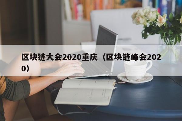 區塊鏈大會2020重慶(區塊鏈峰會2020)