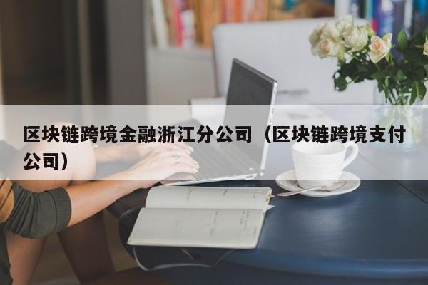 區塊鏈跨境金融浙江分公司(區塊鏈跨境支付公司)