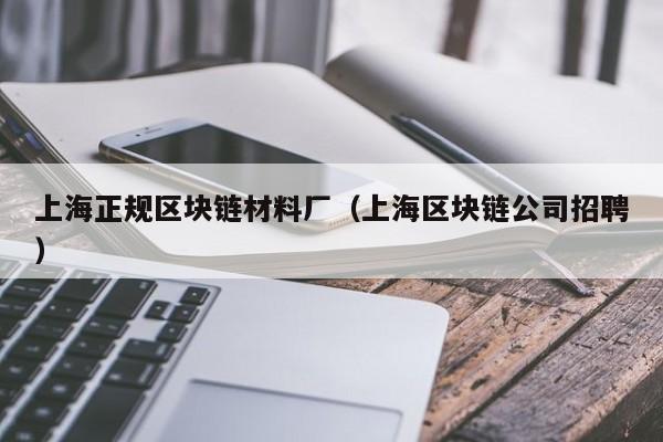 上海正規區塊鏈材料廠(上海區塊鏈公司招聘)