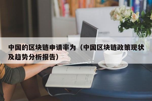 中國的區塊鏈申請率為(中國區塊鏈政策現狀及趨勢分析報告)