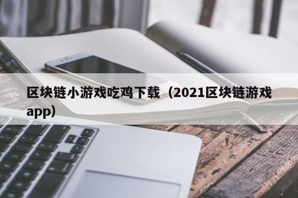 區塊鏈小遊戲吃雞下載(2021區塊鏈遊戲app)