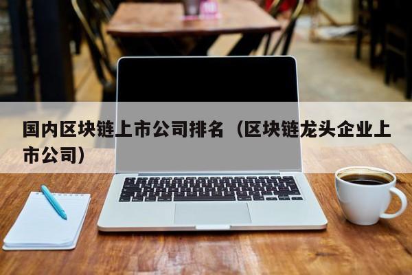國內區塊鏈上市公司排名(區塊鏈龍頭企業上市公司)