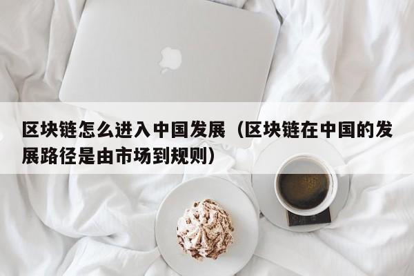 區塊鏈怎麼進入中國發展(區塊鏈在中國的發展路徑是由市場到規則)