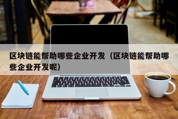 區塊鏈能幫助哪些企業開發(區塊鏈能幫助哪些企業開發呢)