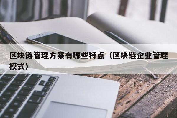 區塊鏈管理方案有哪些特點(區塊鏈企業管理模式)