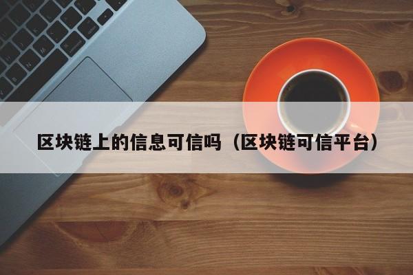 區塊鏈上的信息可信嗎(區塊鏈可信平臺)