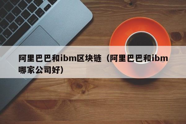阿裏巴巴和ibm區塊鏈(阿裏巴巴和ibm哪家公司好)