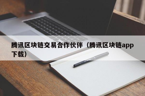 騰訊區塊鏈交易合作夥伴(騰訊區塊鏈app下載)